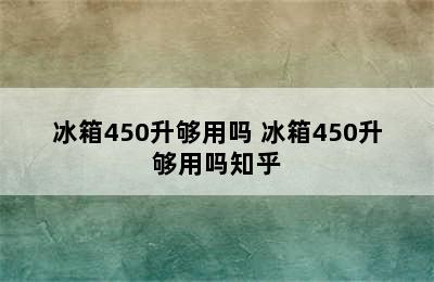 冰箱450升够用吗 冰箱450升够用吗知乎